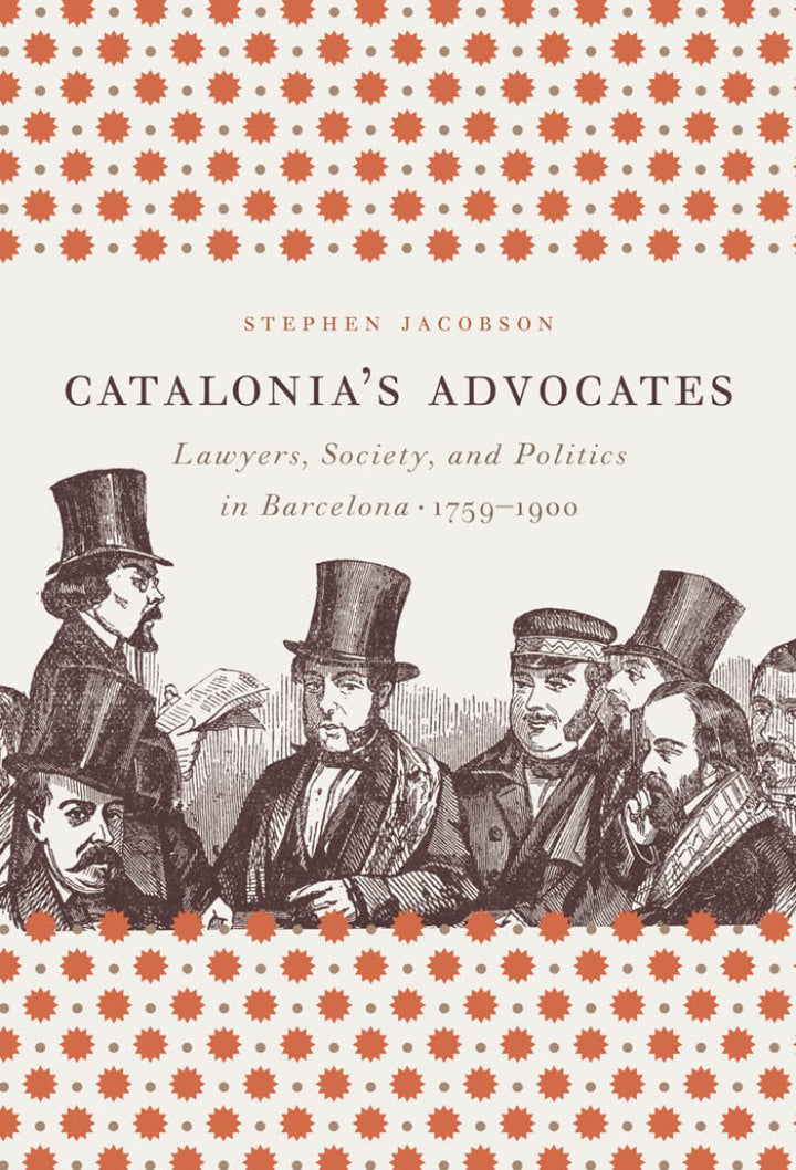 Catalonia's Advocates Lawyers, Society, and Politics in Barcelona, 1759-1900