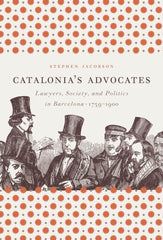 Catalonia's Advocates Lawyers, Society, and Politics in Barcelona, 1759-1900